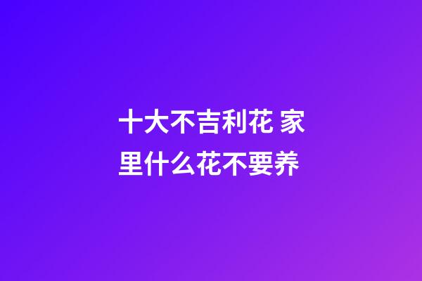 十大不吉利花 家里什么花不要养
